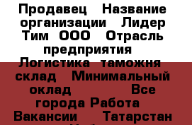 Продавец › Название организации ­ Лидер Тим, ООО › Отрасль предприятия ­ Логистика, таможня, склад › Минимальный оклад ­ 14 000 - Все города Работа » Вакансии   . Татарстан респ.,Набережные Челны г.